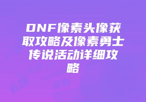 DNF像素头像获取攻略及像素勇士传说活动详细攻略