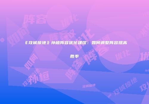 《攻城掠地》孙桓阵容优化建议：如何调整阵容提高胜率