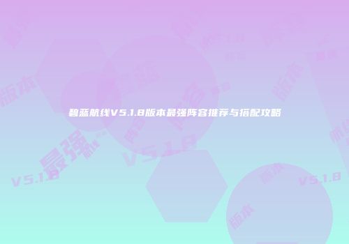 碧蓝航线V5.1.8版本最强阵容推荐与搭配攻略
