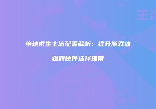 绝地求生主流配置解析：提升游戏体验的硬件选择指南