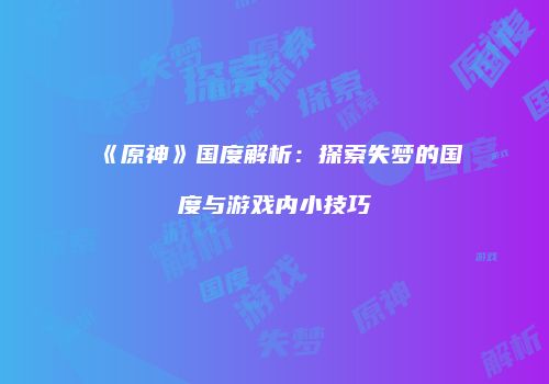《原神》国度解析：探索失梦的国度与游戏内小技巧