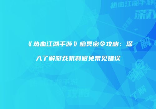 《热血江湖手游》幽冥密令攻略：深入了解游戏机制避免常见错误