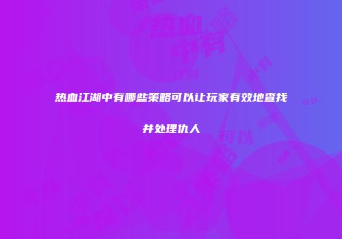 热血江湖中有哪些策略可以让玩家有效地查找并处理仇人