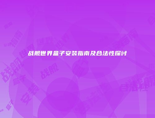 战舰世界盒子安装指南及合法性探讨