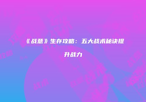 《战意》生存攻略：五大战术秘诀提升战力