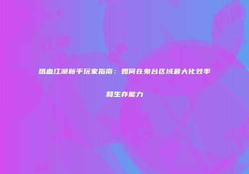 热血江湖新手玩家指南:如何在鬼台区域最大化效率和生存能力