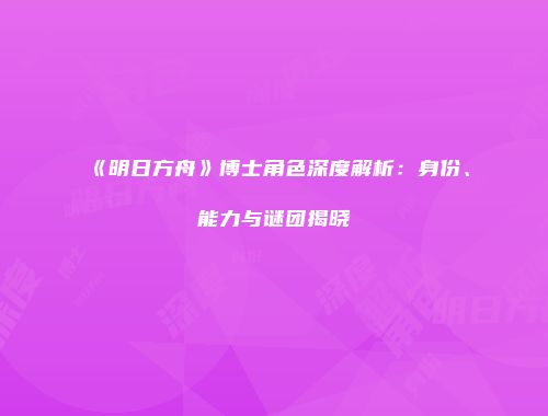 《明日方舟》博士角色深度解析：身份、能力与谜团揭晓