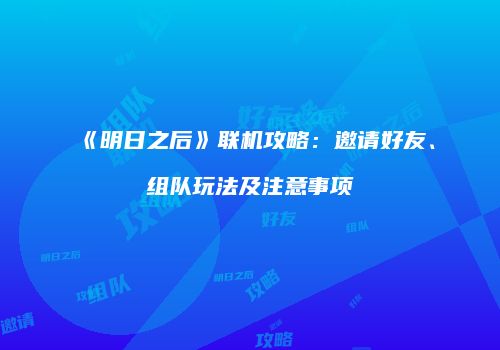 《明日之后》联机攻略：邀请好友、组队玩法及注意事项