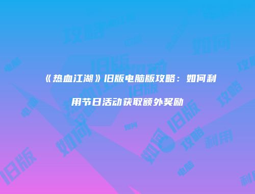 《热血江湖》旧版电脑版攻略：如何利用节日活动获取额外奖励