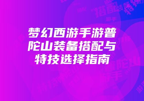 梦幻西游手游普陀山装备搭配与特技选择指南