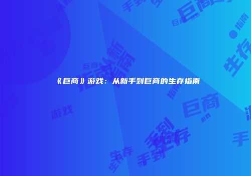 《巨商》游戏：从新手到巨商的生存指南
