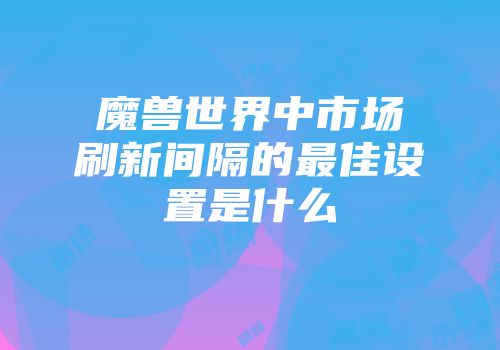 魔兽世界中市场刷新间隔的最佳设置是什么