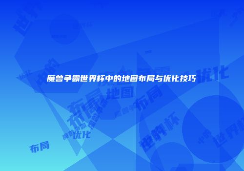 魔兽争霸世界杯中的地图布局与优化技巧