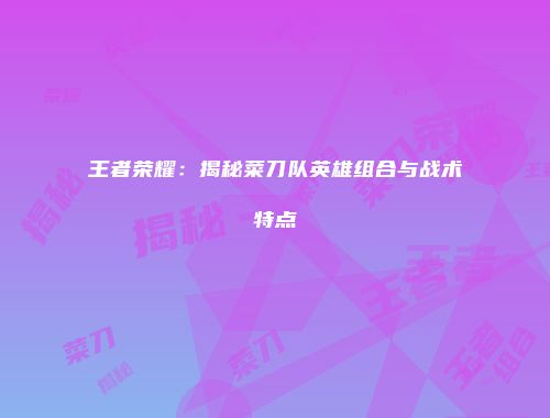 王者荣耀：揭秘菜刀队英雄组合与战术特点