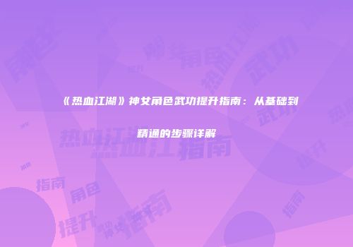 《热血江湖》神女角色武功提升指南：从基础到精通的步骤详解