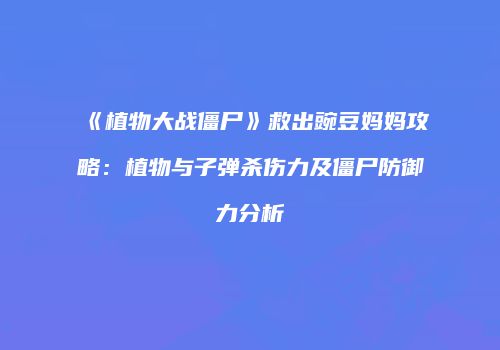 《植物大战僵尸》救出豌豆妈妈攻略：植物与子弹杀伤力及僵尸防御力分析
