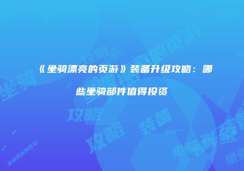《坐骑漂亮的页游》装备升级攻略：哪些坐骑部件值得投资