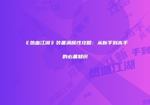 《热血江湖》装备满属性攻略:从新手到高手的必备知识