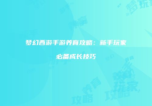 梦幻西游手游养育攻略：新手玩家必备成长技巧