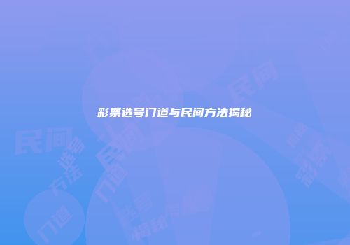 彩票选号门道与民间方法揭秘