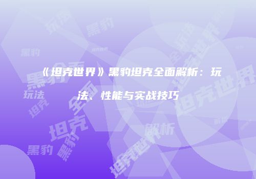 《坦克世界》黑豹坦克全面解析：玩法、性能与实战技巧