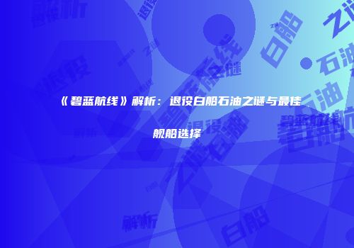 《碧蓝航线》解析：退役白船石油之谜与最佳舰船选择