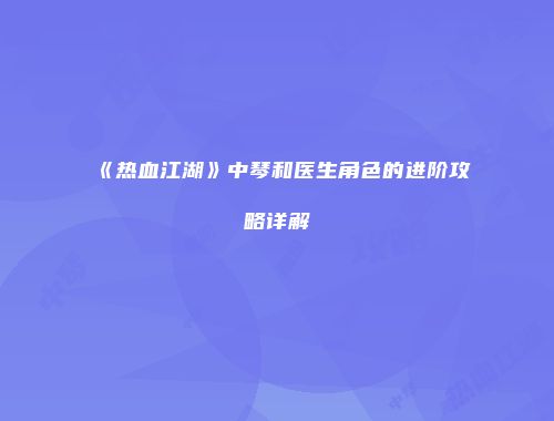 《热血江湖》中琴和医生角色的进阶攻略详解