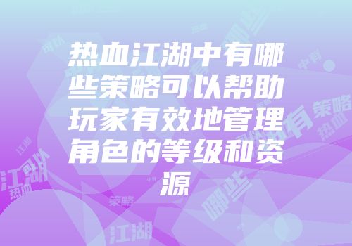 热血江湖中有哪些策略可以帮助玩家有效地管理角色的等级和资源