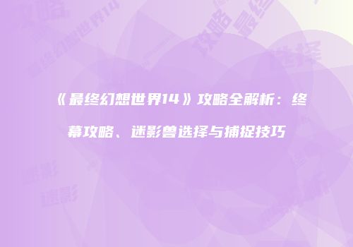 《最终幻想世界14》攻略全解析：终幕攻略、迷影兽选择与捕捉技巧
