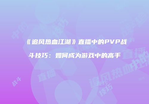 《追风热血江湖》直播中的PVP战斗技巧：如何成为游戏中的高手