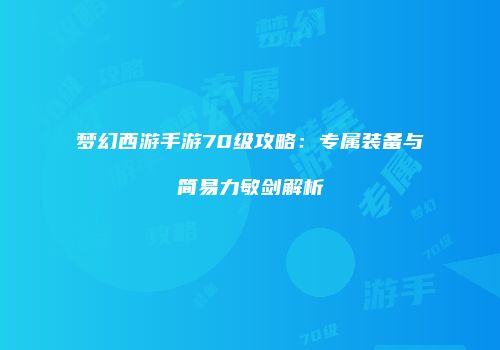 梦幻西游手游70级攻略：专属装备与简易力敏剑解析