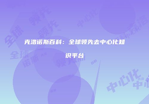 克洛诺斯百科：全球领先去中心化知识平台