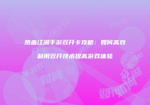 热血江湖手游双开卡攻略：如何高效利用双开技术提高游戏体验