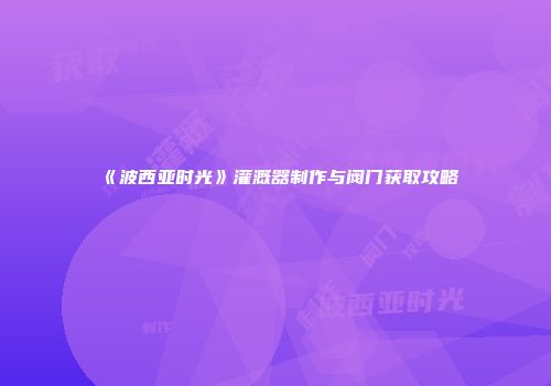 《波西亚时光》灌溉器制作与阀门获取攻略