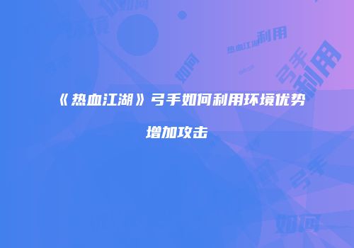 《热血江湖》弓手如何利用环境优势增加攻击