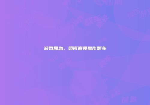 游戏尿急：如何避免操作翻车