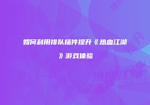 如何利用排队插件提升《热血江湖》游戏体验