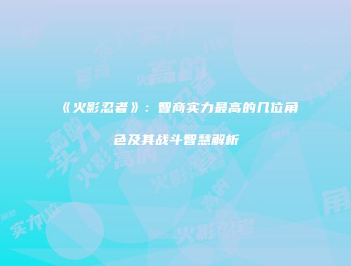 《火影忍者》：智商实力最高的几位角色及其战斗智慧解析
