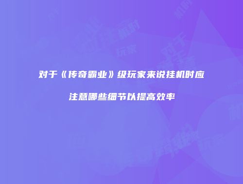 对于《传奇霸业》级玩家来说挂机时应注意哪些细节以提高效率