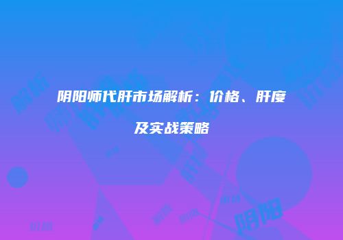 阴阳师代肝市场解析：价格、肝度及实战策略
