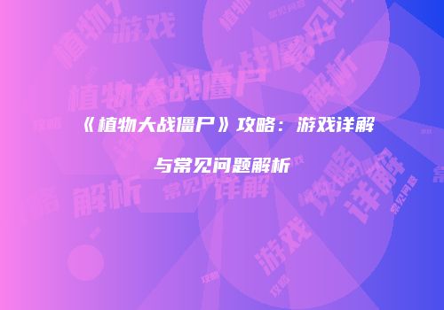 《植物大战僵尸》攻略：游戏详解与常见问题解析