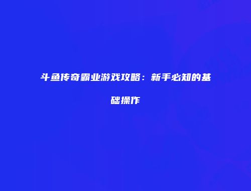 斗鱼传奇霸业游戏攻略：新手必知的基础操作