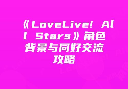 《LoveLive! All Stars》角色背景与同好交流攻略