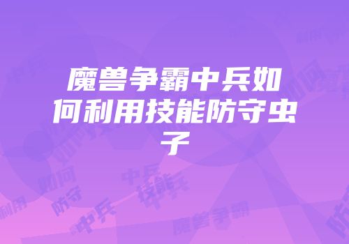 魔兽争霸中兵如何利用技能防守虫子