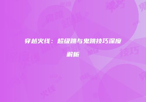 穿越火线：超级跳与鬼跳技巧深度解析
