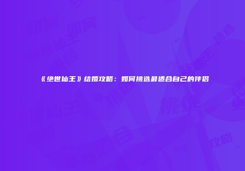 《绝世仙王》结婚攻略:如何挑选最适合自己的伴侣