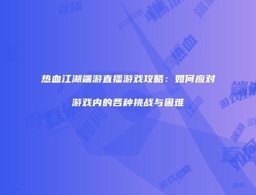 热血江湖端游直播游戏攻略：如何应对游戏内的各种挑战与困难