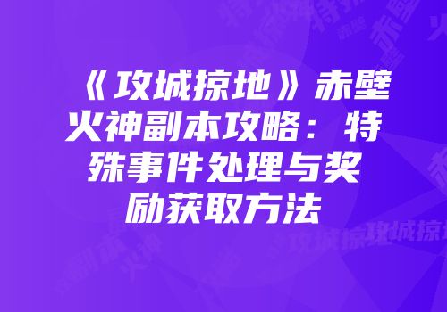 《攻城掠地》赤壁火神副本攻略：特殊事件处理与奖励获取方法