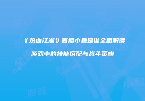 《热血江湖》直播小鱼是谁全面解读游戏中的技能搭配与战斗策略