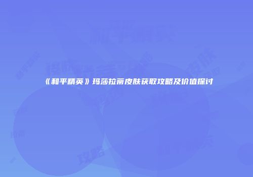 《和平精英》玛莎拉蒂皮肤获取攻略及价值探讨